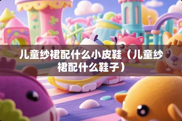 儿童纱裙配什么小皮鞋（儿童纱裙配什么鞋子）