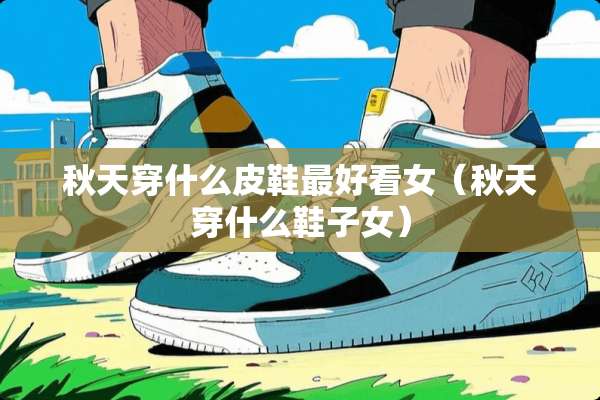秋天穿什么皮鞋最好看女（秋天穿什么鞋子女）