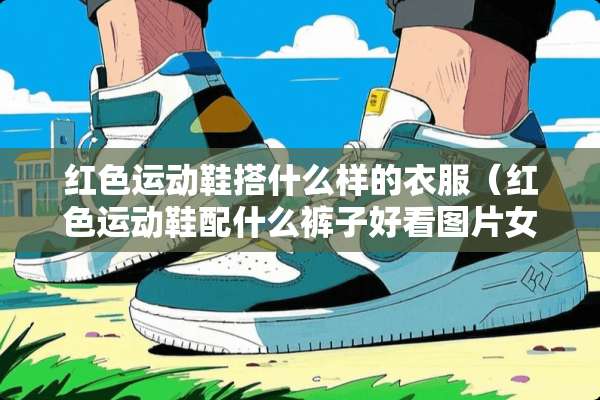 红色运动鞋搭什么样的衣服（红色运动鞋配什么裤子好看图片女）