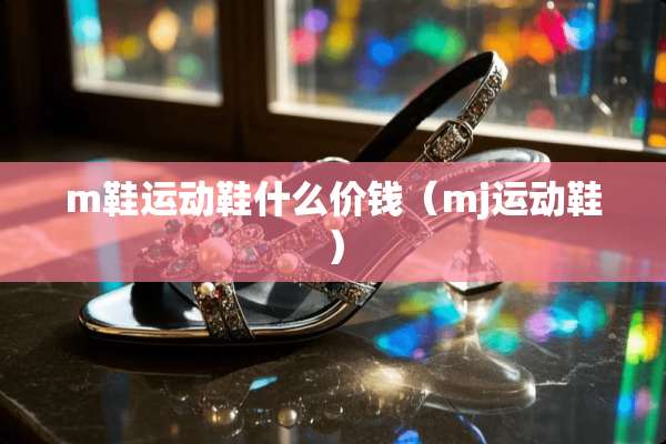 m鞋运动鞋什么价钱（mj运动鞋）