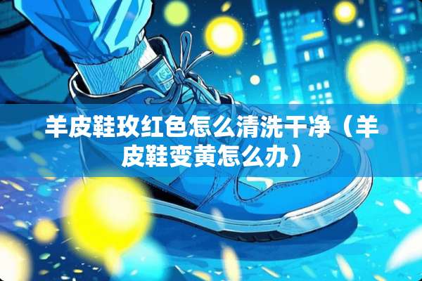 羊皮鞋玫红色怎么清洗干净（羊皮鞋变黄怎么办）