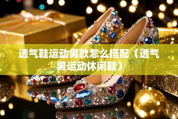 透气鞋运动男款怎么搭配（透气男运动休闲鞋）