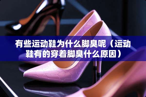 有些运动鞋为什么脚臭呢（运动鞋有的穿着脚臭什么原因）