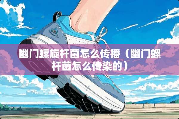 幽门螺旋杆菌怎么传播（幽门螺杆菌怎么传染的）