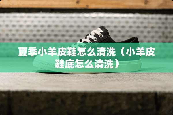 夏季小羊皮鞋怎么清洗（小羊皮鞋底怎么清洗）