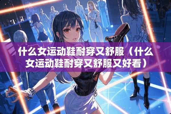 什么女运动鞋耐穿又舒服（什么女运动鞋耐穿又舒服又好看）