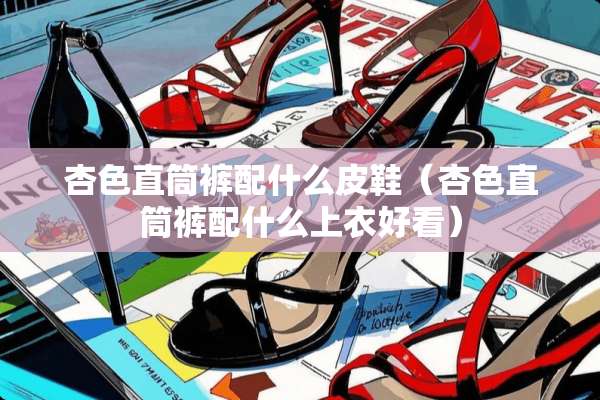 杏色直筒裤配什么皮鞋（杏色直筒裤配什么上衣好看）