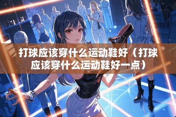 打球应该穿什么运动鞋好（打球应该穿什么运动鞋好一点）