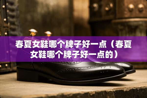 春夏女鞋哪个牌子好一点（春夏女鞋哪个牌子好一点的）