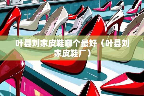 叶县刘家皮鞋哪个最好（叶县刘家皮鞋厂）