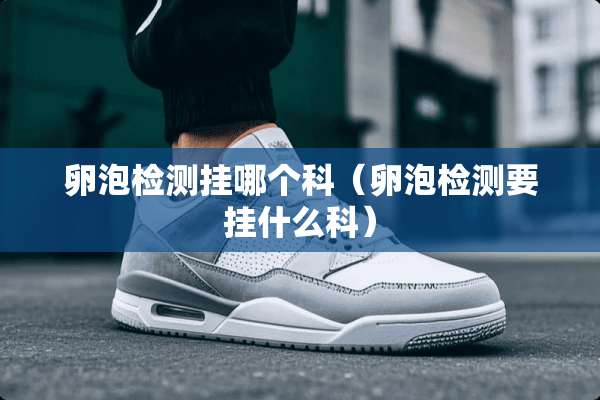 卵泡检测挂哪个科（卵泡检测要挂什么科）