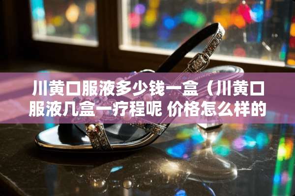 川黄口服液多少钱一盒（川黄口服液几盒一疗程呢 价格怎么样的）