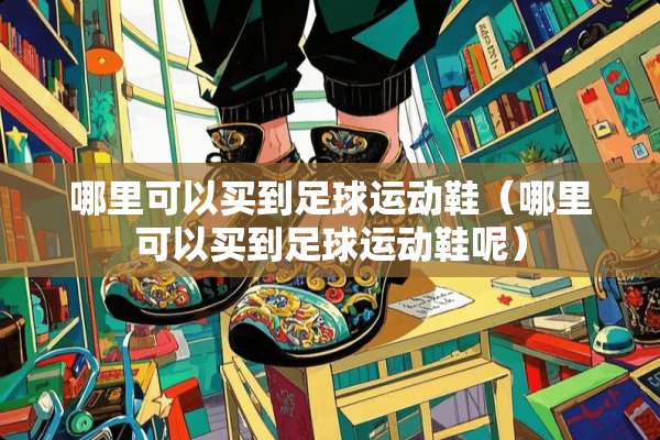 哪里可以买到**运动鞋（哪里可以买到**运动鞋呢）