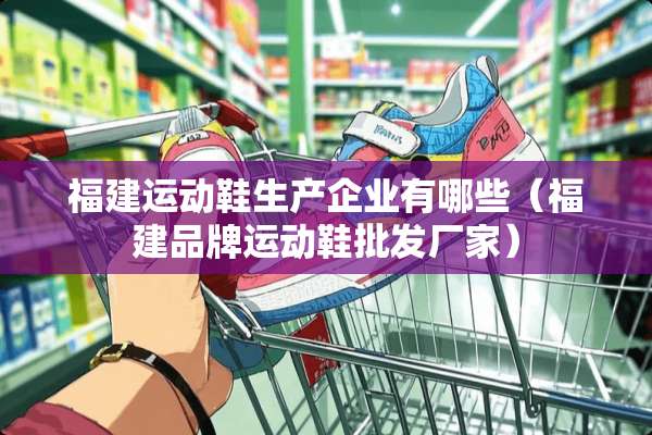 福建运动鞋生产企业有哪些（福建品牌运动鞋批发厂家）