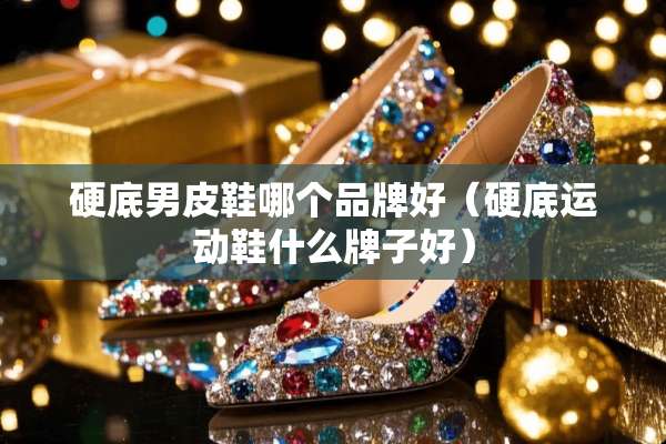 硬底男皮鞋哪个品牌好（硬底运动鞋什么牌子好）