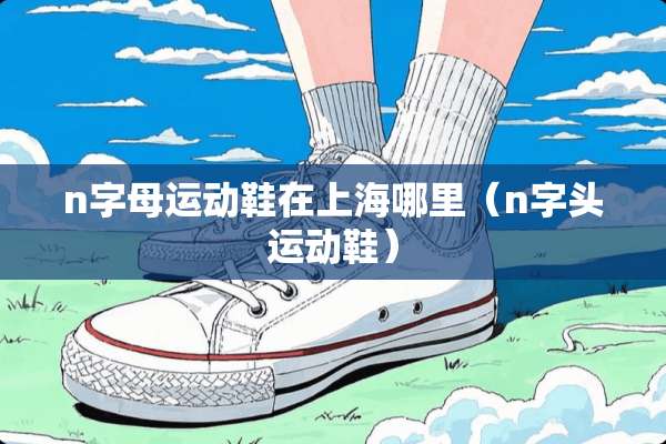 n字母运动鞋在上海哪里（n字头运动鞋）