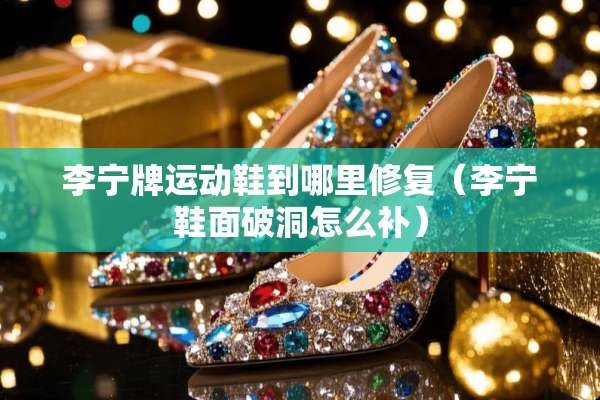 李宁牌运动鞋到哪里修复（李宁鞋面破洞怎么补）