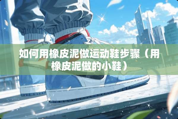 如何用橡皮泥做运动鞋步骤（用橡皮泥做的小鞋）