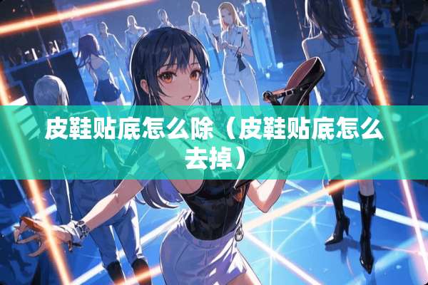 皮鞋贴底怎么除（皮鞋贴底怎么去掉）