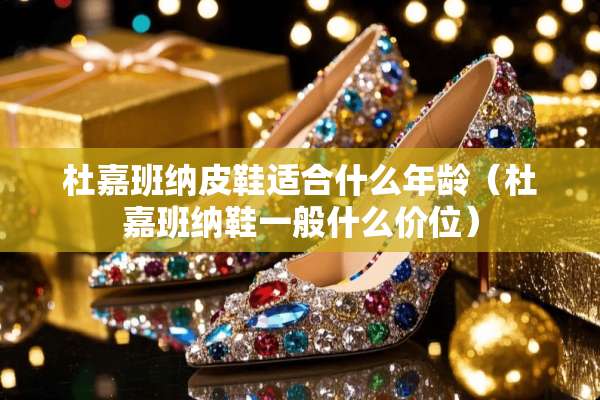 杜嘉班纳皮鞋适合什么年龄（杜嘉班纳鞋一般什么价位）