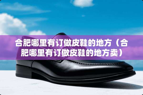 合肥哪里有订做皮鞋的地方（合肥哪里有订做皮鞋的地方卖）