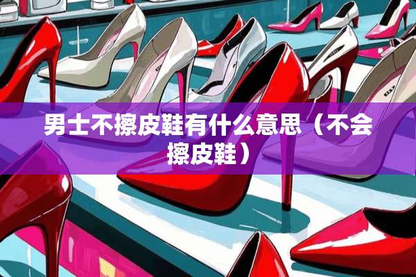 男士不擦皮鞋有什么意思（不会擦皮鞋）
