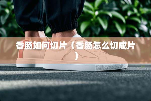 香肠如何切片（香肠怎么切成片）