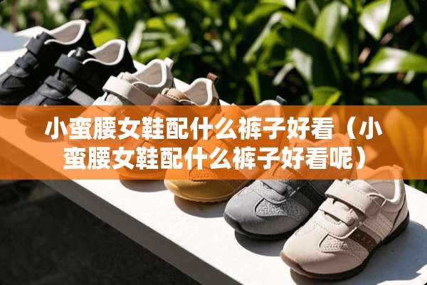 小蛮腰女鞋配什么裤子好看（小蛮腰女鞋配什么裤子好看呢）