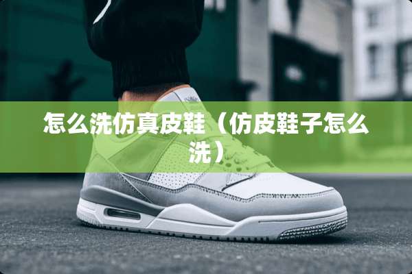 怎么洗仿真皮鞋（仿皮鞋子怎么洗）