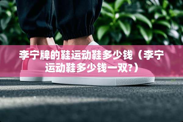 李宁牌的鞋运动鞋多少钱（李宁运动鞋多少钱一双?）