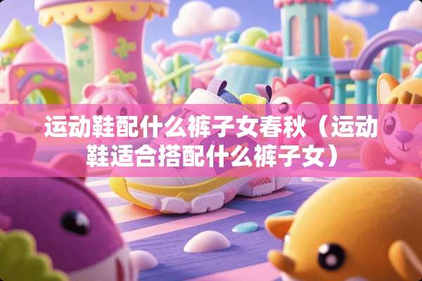 运动鞋配什么裤子女春秋（运动鞋适合搭配什么裤子女）