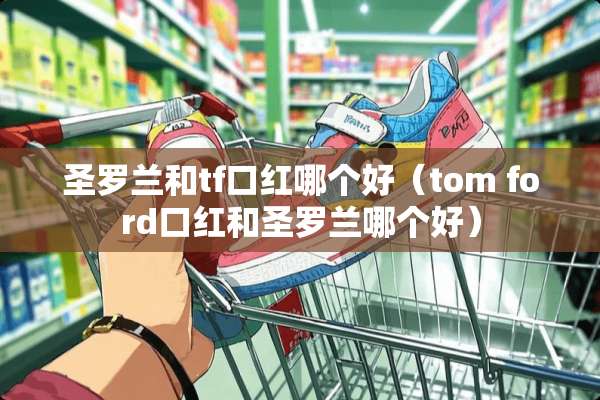 圣罗兰和tf口红哪个好（tom ford口红和圣罗兰哪个好）