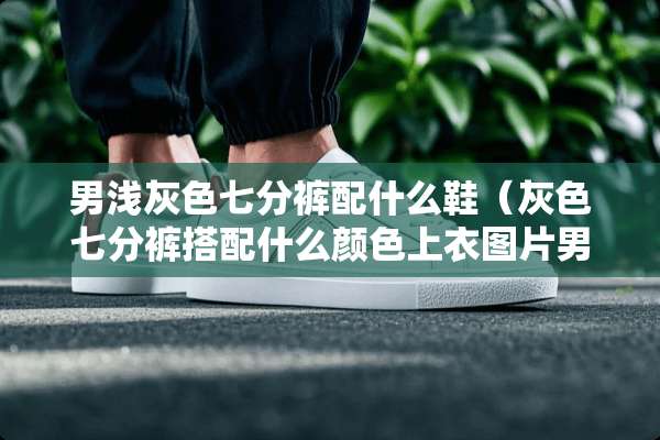 男浅灰色七分裤配什么鞋（灰色七分裤搭配什么颜色上衣图片男）