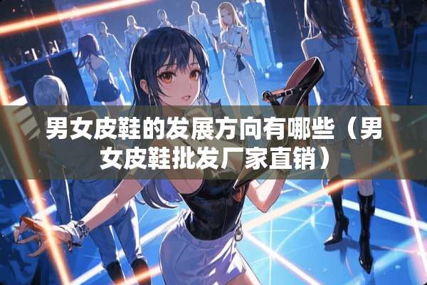 男女皮鞋的发展方向有哪些（男女皮鞋批发厂家直销）