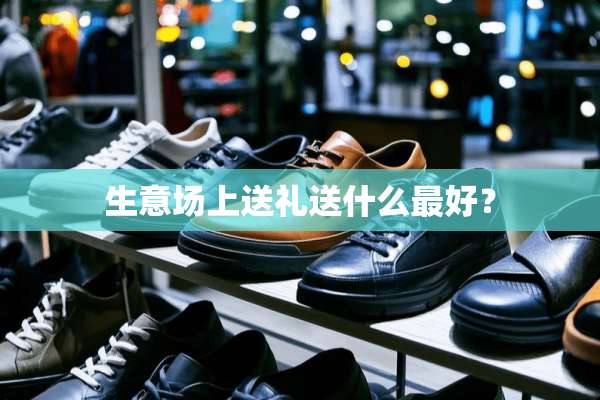 生意场上送礼送什么最好？