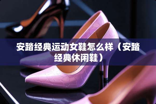 安踏经典运动女鞋怎么样（安踏经典休闲鞋）