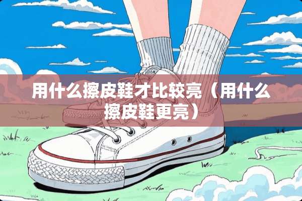 用什么擦皮鞋才比较亮（用什么擦皮鞋更亮）