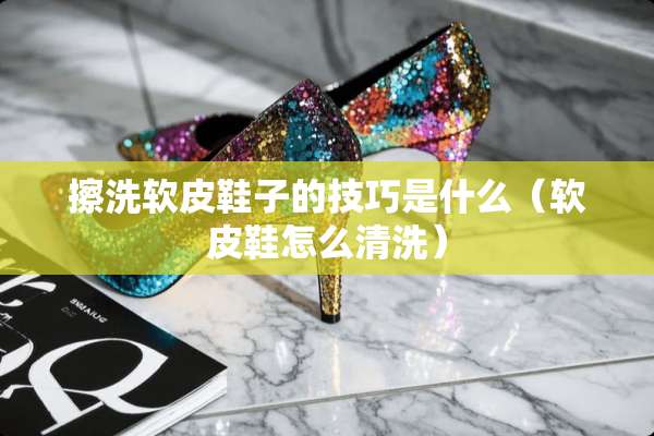 擦洗软皮鞋子的技巧是什么（软皮鞋怎么清洗）