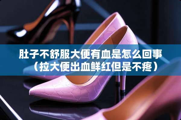肚子不舒服大便有血是怎么回事（拉大便出血鲜红但是不疼）