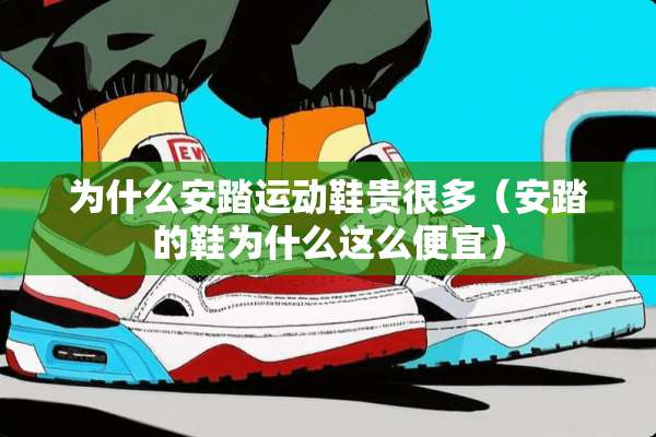 为什么安踏运动鞋贵很多（安踏的鞋为什么这么便宜）