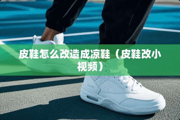 皮鞋怎么改造成凉鞋（皮鞋改小视频）
