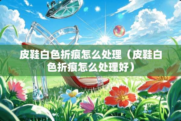皮鞋白色折痕怎么处理（皮鞋白色折痕怎么处理好）