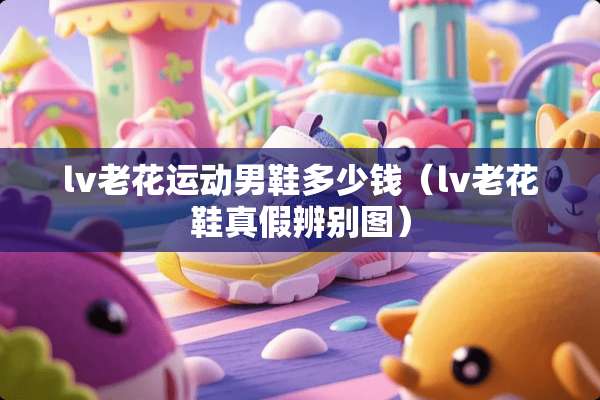 lv老花运动男鞋多少钱（lv老花鞋真假辨别图）