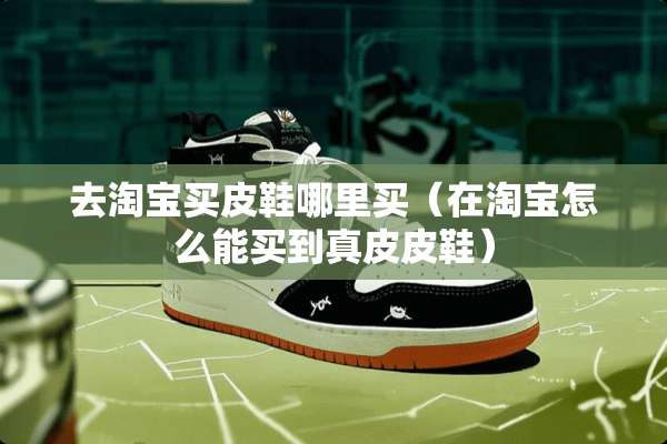 去淘宝买皮鞋哪里买（在淘宝怎么能买到真皮皮鞋）