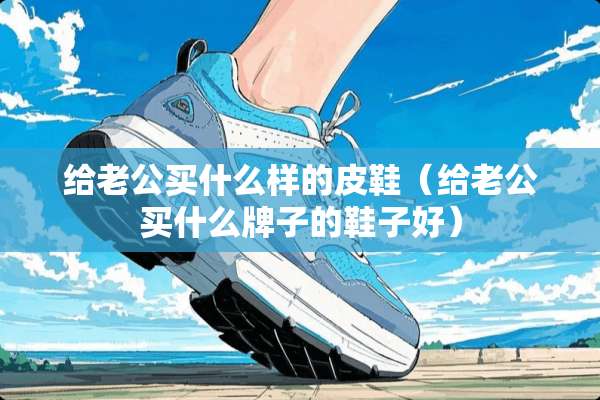给老公买什么样的皮鞋（给老公买什么牌子的鞋子好）