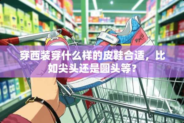 穿西装穿什么样的皮鞋合适，比如尖头还是圆头等？