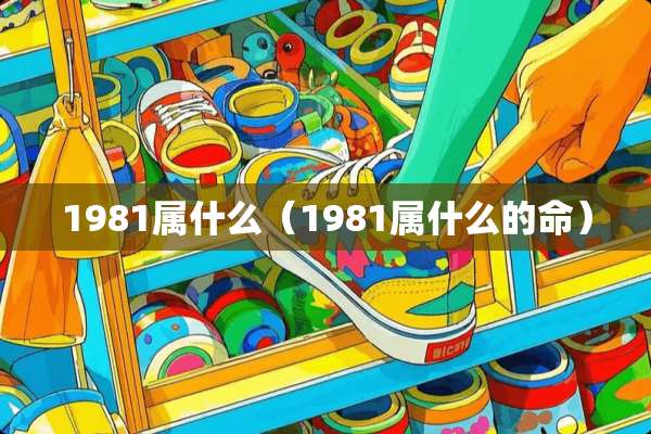 1981属什么（1981属什么的命）
