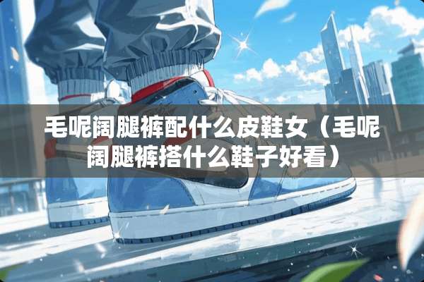 毛呢阔腿裤配什么皮鞋女（毛呢阔腿裤搭什么鞋子好看）