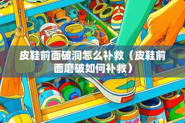 皮鞋前面破洞怎么补救（皮鞋前面磨破如何补救）