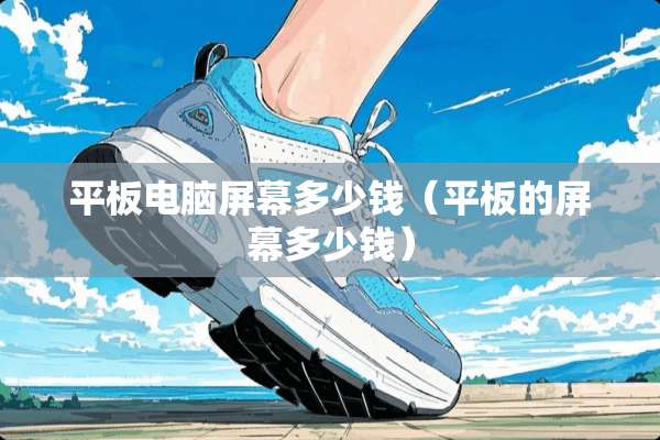 平板电脑屏幕多少钱（平板的屏幕多少钱）
